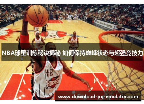 NBA球星训练秘诀揭秘 如何保持巅峰状态与超强竞技力