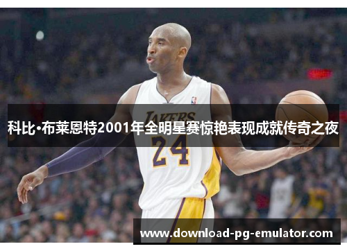 科比·布莱恩特2001年全明星赛惊艳表现成就传奇之夜