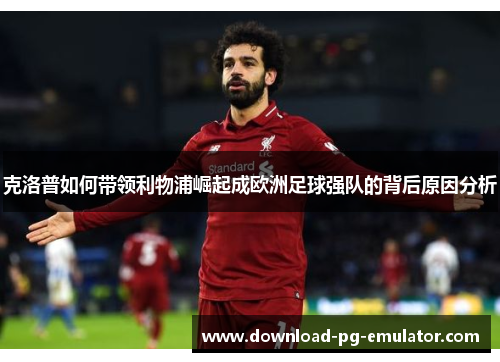克洛普如何带领利物浦崛起成欧洲足球强队的背后原因分析