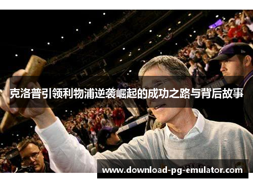 克洛普引领利物浦逆袭崛起的成功之路与背后故事