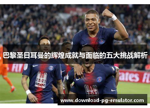 巴黎圣日耳曼的辉煌成就与面临的五大挑战解析