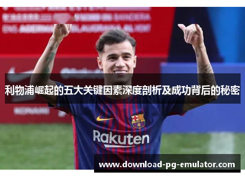 利物浦崛起的五大关键因素深度剖析及成功背后的秘密