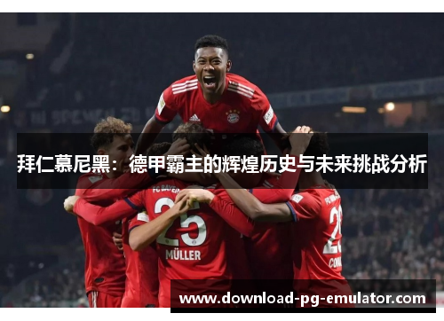 拜仁慕尼黑：德甲霸主的辉煌历史与未来挑战分析
