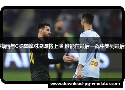 梅西与C罗巅峰对决即将上演 谁能在最后一战中笑到最后