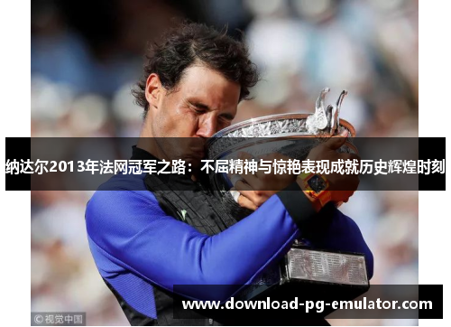 纳达尔2013年法网冠军之路：不屈精神与惊艳表现成就历史辉煌时刻