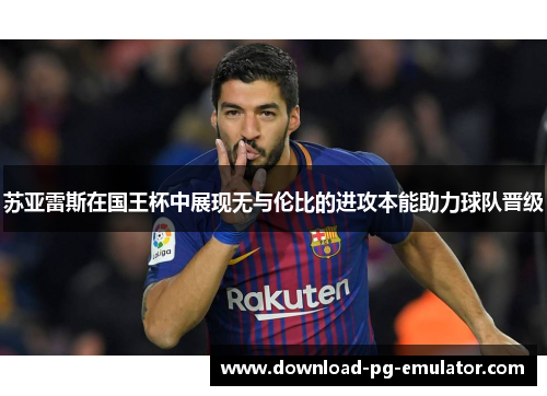 苏亚雷斯在国王杯中展现无与伦比的进攻本能助力球队晋级