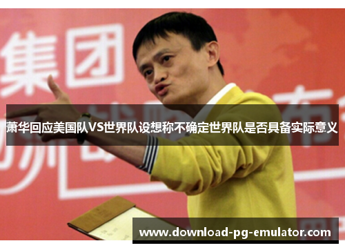 萧华回应美国队VS世界队设想称不确定世界队是否具备实际意义