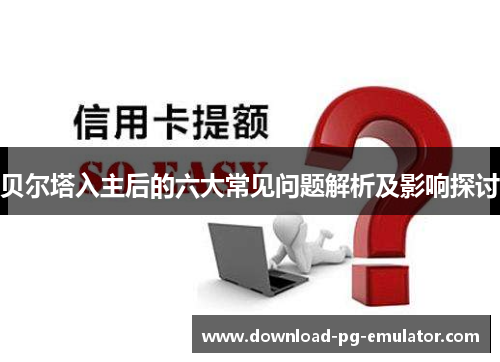 贝尔塔入主后的六大常见问题解析及影响探讨