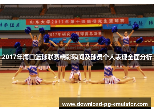 2017年海口篮球联赛精彩瞬间及球员个人表现全面分析