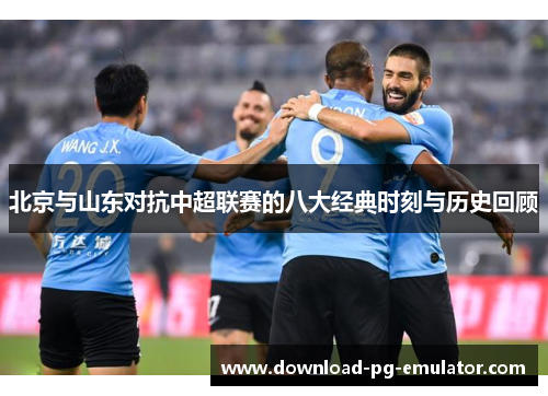 北京与山东对抗中超联赛的八大经典时刻与历史回顾