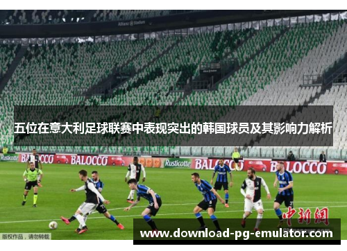 五位在意大利足球联赛中表现突出的韩国球员及其影响力解析