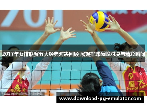 2017年女排联赛五大经典对决回顾 展现排球巅峰对决与精彩瞬间