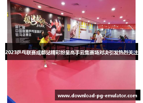 2023乒乓联赛成都站精彩纷呈高手云集赛场对决引发热烈关注
