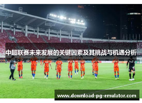 中超联赛未来发展的关键因素及其挑战与机遇分析