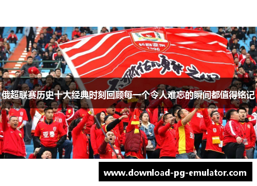 俄超联赛历史十大经典时刻回顾每一个令人难忘的瞬间都值得铭记