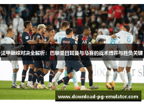 法甲巅峰对决全解析：巴黎圣日耳曼与马赛的战术博弈与胜负关键