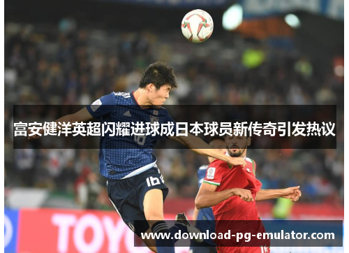 富安健洋英超闪耀进球成日本球员新传奇引发热议