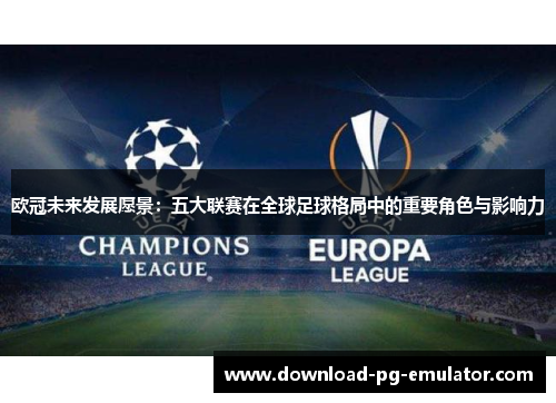 欧冠未来发展愿景：五大联赛在全球足球格局中的重要角色与影响力