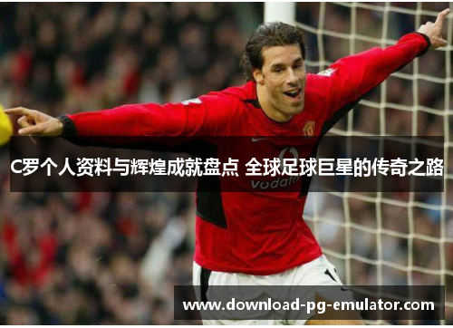 C罗个人资料与辉煌成就盘点 全球足球巨星的传奇之路