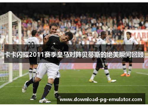 卡卡闪耀2011赛季皇马对阵贝蒂斯的绝美瞬间回顾