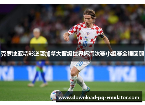 克罗地亚精彩逆袭加拿大晋级世界杯淘汰赛小组赛全程回顾