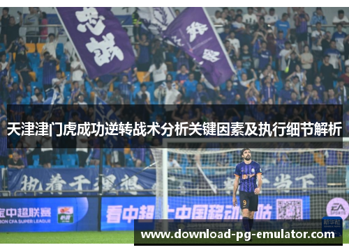 天津津门虎成功逆转战术分析关键因素及执行细节解析