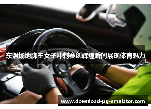 东盟场地脚车女子冲刺赛创辉煌瞬间展现体育魅力
