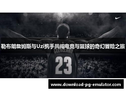 勒布朗詹姆斯与Uzi携手共闯电竞与篮球的奇幻冒险之旅