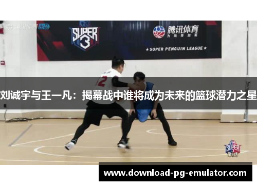 刘诚宇与王一凡：揭幕战中谁将成为未来的篮球潜力之星