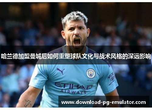 哈兰德加盟曼城后如何重塑球队文化与战术风格的深远影响