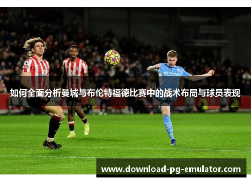 如何全面分析曼城与布伦特福德比赛中的战术布局与球员表现
