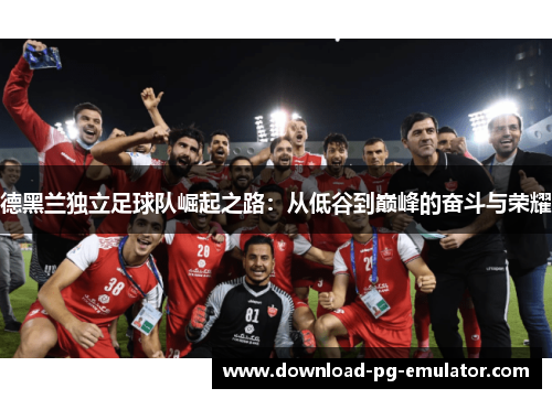 德黑兰独立足球队崛起之路：从低谷到巅峰的奋斗与荣耀