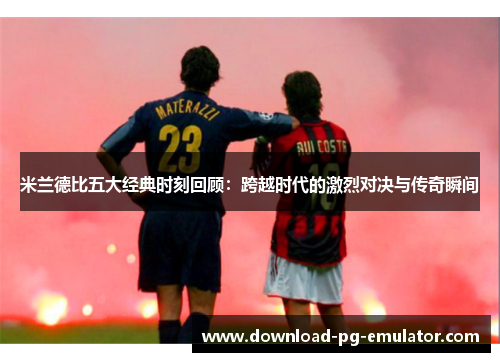 米兰德比五大经典时刻回顾：跨越时代的激烈对决与传奇瞬间