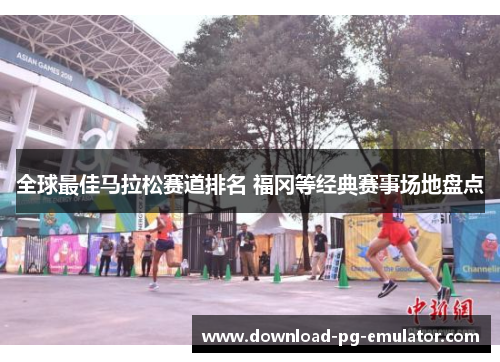 全球最佳马拉松赛道排名 福冈等经典赛事场地盘点
