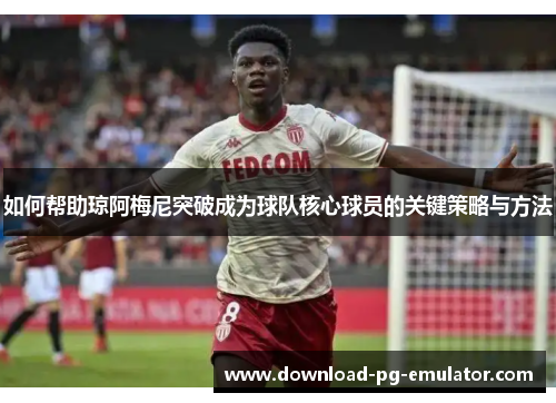 如何帮助琼阿梅尼突破成为球队核心球员的关键策略与方法