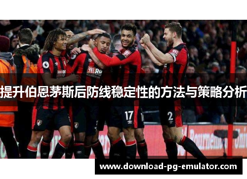提升伯恩茅斯后防线稳定性的方法与策略分析