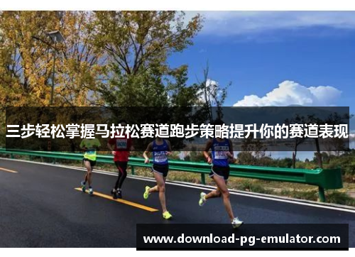三步轻松掌握马拉松赛道跑步策略提升你的赛道表现