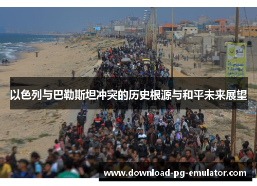 以色列与巴勒斯坦冲突的历史根源与和平未来展望