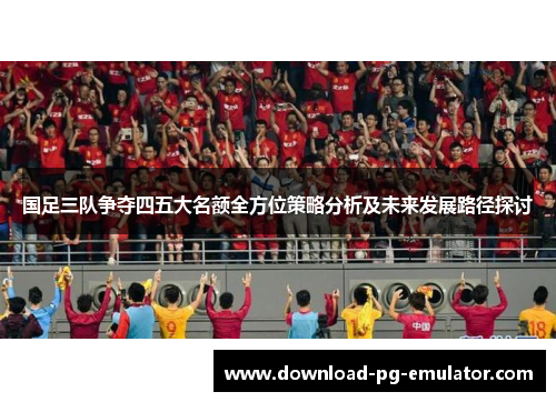国足三队争夺四五大名额全方位策略分析及未来发展路径探讨