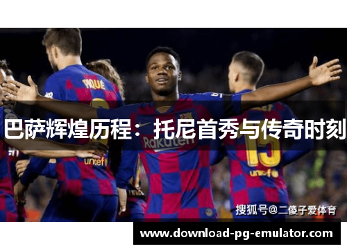 巴萨辉煌历程：托尼首秀与传奇时刻