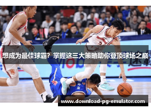 想成为最佳球霸？掌握这三大策略助你登顶球场之巅