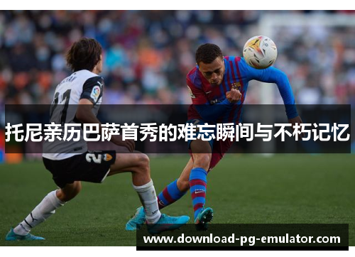 托尼亲历巴萨首秀的难忘瞬间与不朽记忆