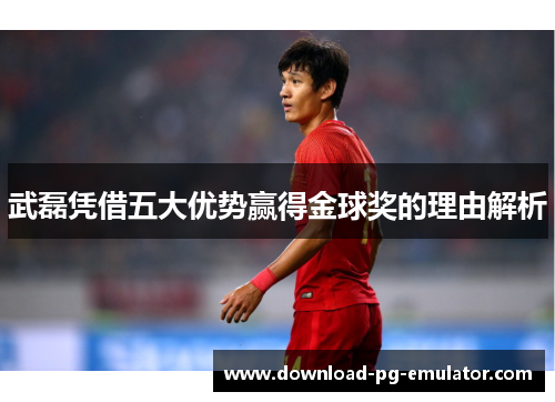 武磊凭借五大优势赢得金球奖的理由解析