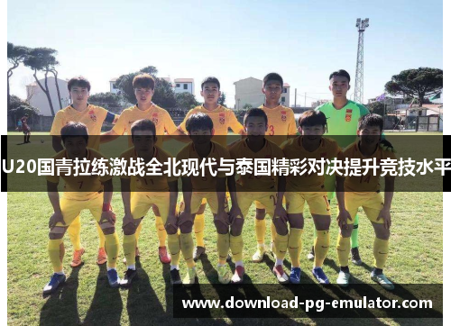 U20国青拉练激战全北现代与泰国精彩对决提升竞技水平