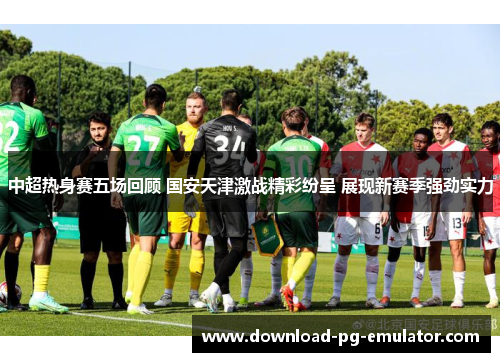 中超热身赛五场回顾 国安天津激战精彩纷呈 展现新赛季强劲实力