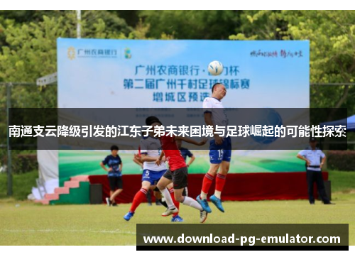 南通支云降级引发的江东子弟未来困境与足球崛起的可能性探索
