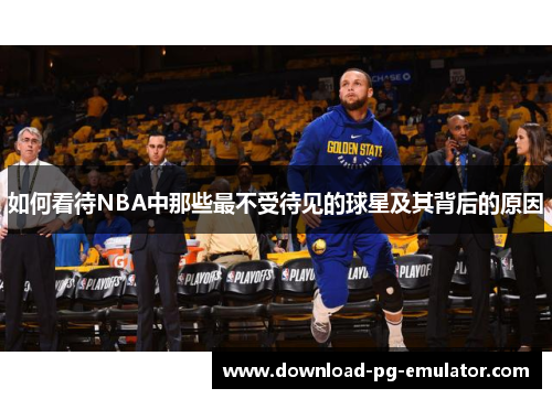 如何看待NBA中那些最不受待见的球星及其背后的原因