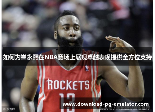 如何为崔永熙在NBA赛场上展现卓越表现提供全方位支持