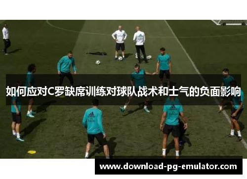 如何应对C罗缺席训练对球队战术和士气的负面影响