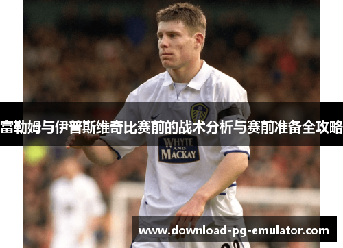 富勒姆与伊普斯维奇比赛前的战术分析与赛前准备全攻略